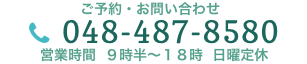 ご予約・お問い合わせ　048-487-8580　営業時間  ９時半〜１８時  日曜定休