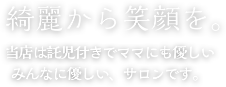 綺麗から笑顔を。当店は託児付きでママにも優しいみんなに優しい、サロンです。