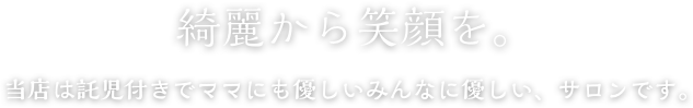 綺麗から笑顔を。当店は託児付きでママにも優しいみんなに優しい、サロンです。